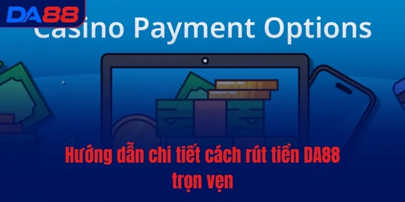 Rút tiền DA88 - Quy trình đơn giản, thao tác siêu dễ - BAVOR.LOVE
